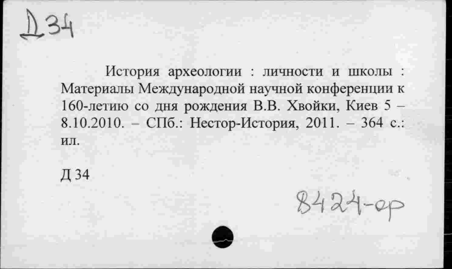 ﻿История археологии : личности и школы : Материалы Международной научной конференции к 160-летию со дня рождения В.В. Хвойки, Киев 5 -8.10.2010. - СПб.: Нестор-История, 2011. - 364 с.: ил.
Д34